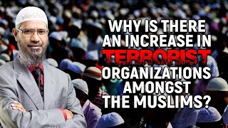 Why is there an Increase in Terrorist Organizations Amongst the Muslims? - Dr Zakir Naik