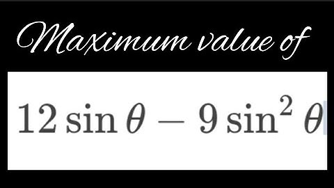 Maximum value of 12sinθ - 9sin²θ