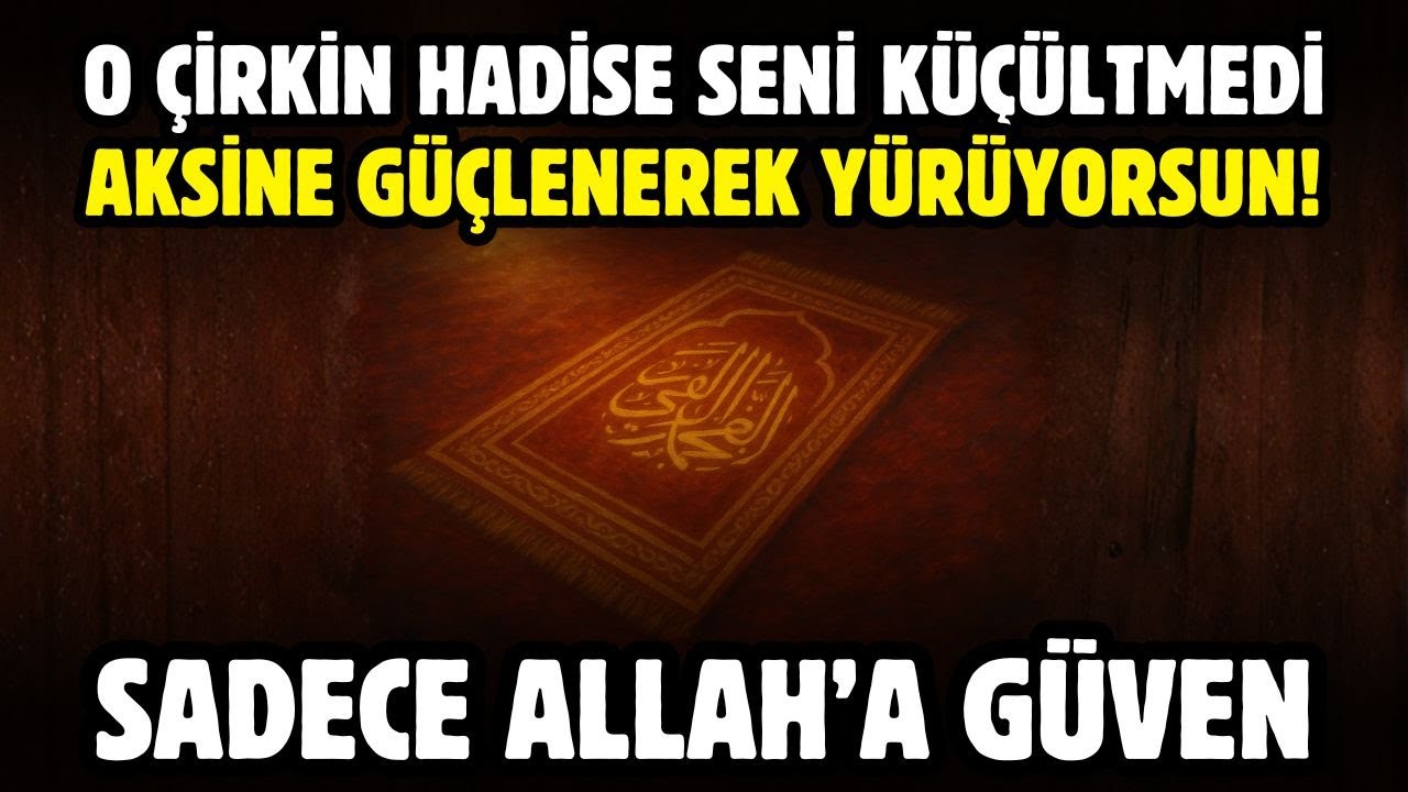 O ÇİRKİN HADİSE SENİ KÜÇÜLTMEDİ , AKSİNE GÜÇLENEREK YÜRÜYORSUN! SADECE ALLAH'A GÜVEN