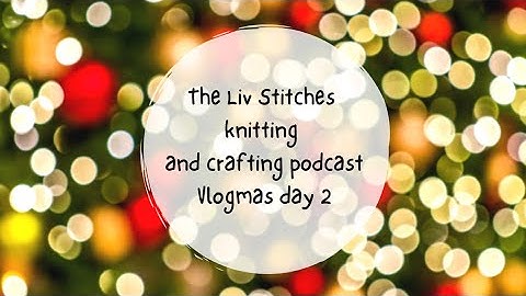 vlogmas day 2 2022 || Liv_stitches knitting podcast
