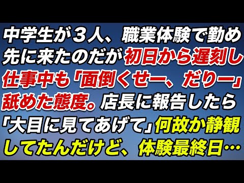 中学生３人が職業体験で勤め先に来たのだが、初日から遅刻し仕事中も「面倒くせーだりぃー」と舐めた態度。店長に言うと「大目に見てあげて」と何故か静観してたんだけど、体験最終日の夕方…【スカッとする話】