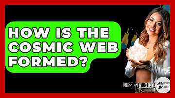 How Is The Cosmic Web Formed? - Physics Frontier