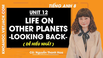 Tiếng Anh 8 - Unit 12 Life on other planets - Looking back - Cô Nguyễn Thanh Hoa (DỄ HIỂU NHẤT)
