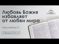 «Любовь Божия избавляет от любви мира» | 1 Иоанна 2:15-17 | Абдунобиев Е.Р.