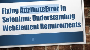 Fixing AttributeError in Selenium: Understanding WebElement Requirements