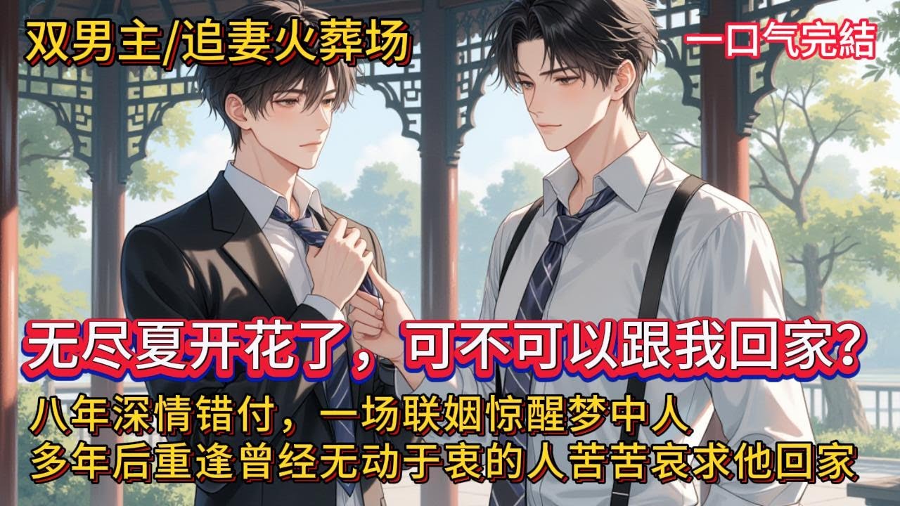 双男主🌈追妻火葬场💗 八年深情错付，一场联姻惊醒梦中人，扶夏走了。多年后重复，曾经无动于衷的男人苦苦恳求：宝宝，后院的无尽夏开花了，可不可以，跟我回家？#雙男主#blstory