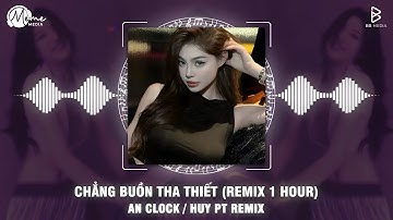 Chẳng Buồn Tha Thiết (Huy PT Remix 1 Hour) - An Clock | Tình Yêu Như Trang Giấy Em Đốt Cháy Remix