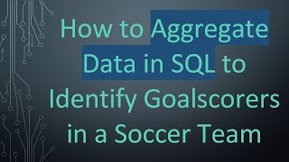 How to Aggregate Data in SQL to Identify Goalscorers in a Soccer Team