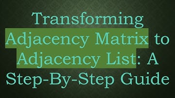 Transforming Adjacency Matrix to Adjacency List: A Step-By-Step Guide
