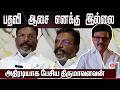 பதவி ஆசை எனக்கு இல்லை -அதிரடியாக பேசிய திருமாவளவன்