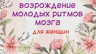 Возрождение молодых ритмов мозга - настрой для женщин