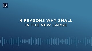 4 Reasons Why Small is the New Large