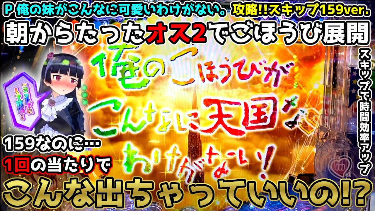 159なのに1回の当たりでこんな出ちゃっていいの!?～朝からたったオス2でごほうび展開～【P 俺の妹がこんなに可愛いわけがない。攻略!!スキップ159ver.】