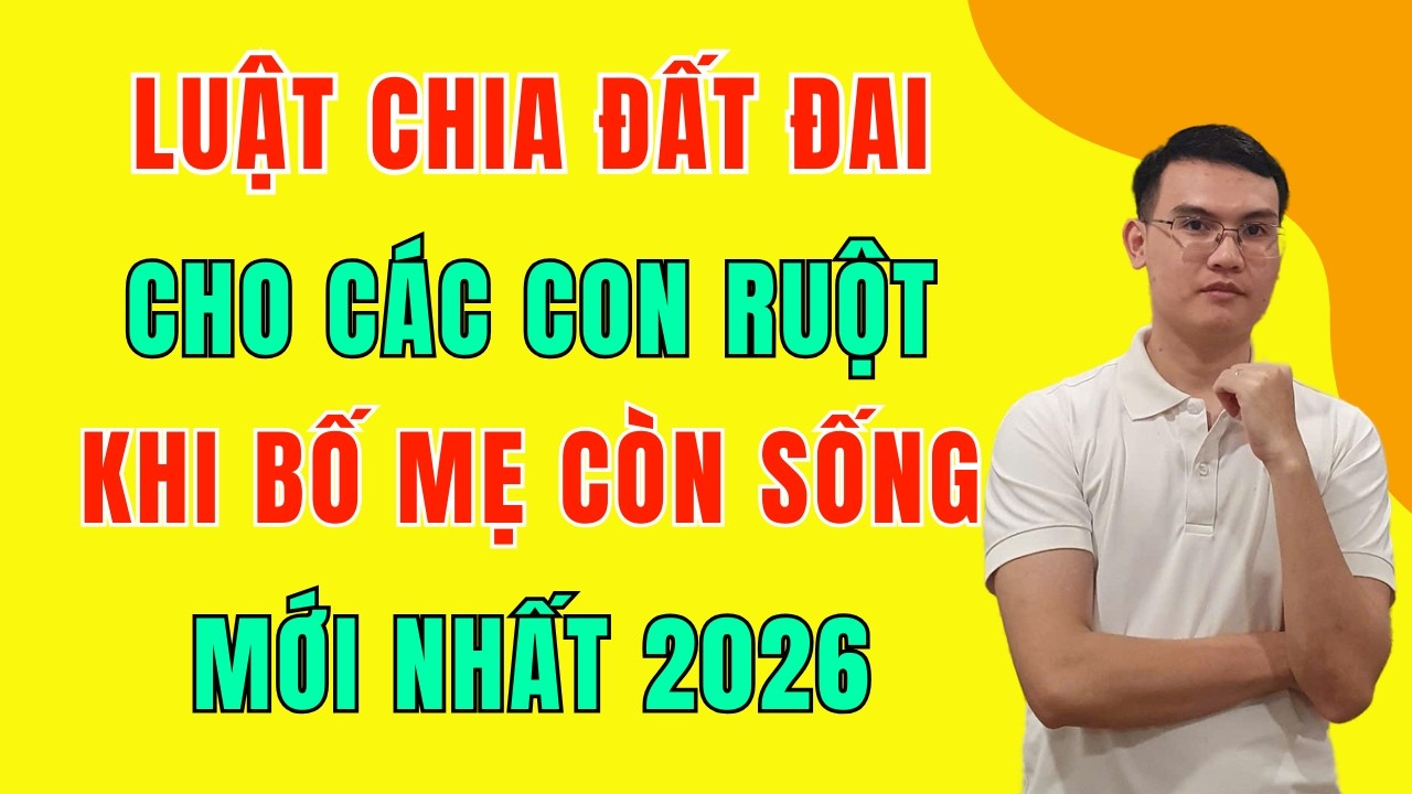 Luật Chia Đất Đai Cho Con Khi Bố Mẹ Còn Sống 2026: 10 Quy Định Mới Cần Biết
