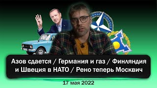 Азов сдается / Германия и газ / Финляндия и Швеция в НАТО / Рено теперь Москвич. Новости 17 мая 2022