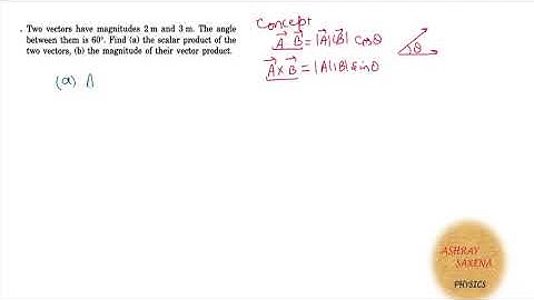 Two vectors have magnitudes 2 m and 3 m. The angle b/W them is 60° find Scalar and Vector product.