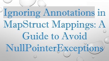 Ignoring Annotations in MapStruct Mappings: A Guide to Avoid NullPointerExceptions