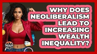 Why Does Neoliberalism Lead To Increasing Wealth Inequality? - Socialism Explained