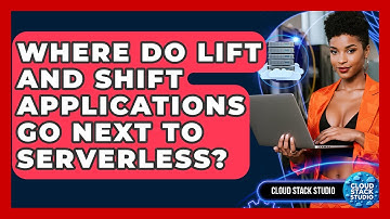 Where Do Lift And Shift Applications Go Next To Serverless? - Cloud Stack Studio