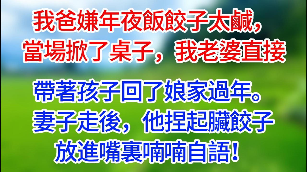 【完結】我爸嫌年夜飯餃子太鹹，當場掀了桌子，我老婆直接帶著孩子回了娘家過年。妻子走後，他捏起臟餃子放進嘴裏喃喃自語！#有聲讀物#有聲小說 #夜讀人生 #歲月溫情 #情感故事 #講故事 #幸福生活