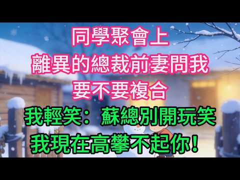 同學聚會上，離異的總裁前妻問我要不要複合，我輕笑：蘇總別開玩笑，我現在高攀不起你！她直接把我拽進包廂：我像是在說笑嗎？
