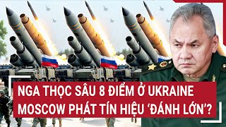 Diễn biến Nga-Ukraine: Nga thọc sâu 8 điểm ở Ukraine, Moscow phát tín hiệu ‘đánh lớn’?