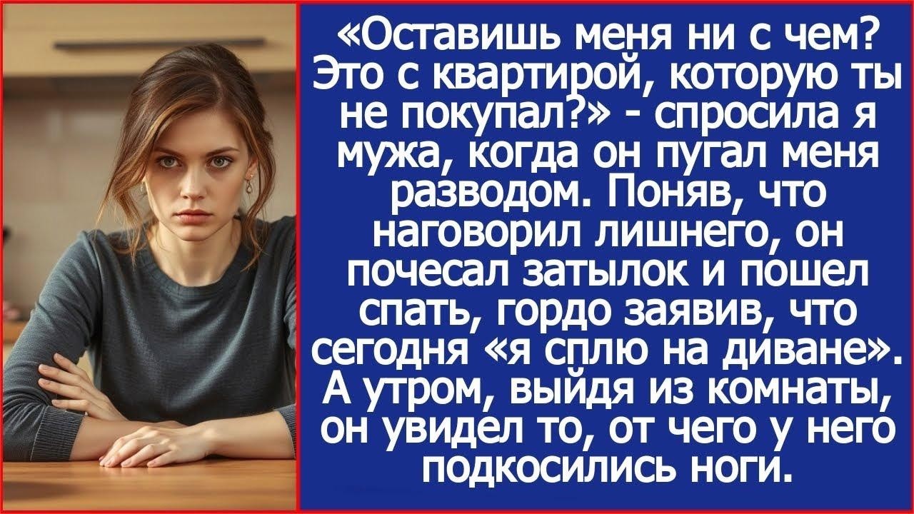 Оставишь меня ни с чем  Это с квартирой, которую ты не покупал  Спросила я мужа