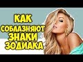 КАК СОБЛАЗНЯЮТ ЗНАКИ ЗОДИАКА 💘