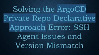 Solving the ArgoCD Private Repo Declarative Approach Error: SSH Agent Issues and Version Mismatch
