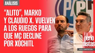#Análisis ¬ “Alito”, Marko y Claudio X. vuelven a los ruegos para que MC decline por Xóchitl