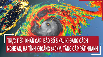Trực tiếp: Khẩn cấp: Bão số 5 Kajiki đang cách Nghệ An, Hà Tĩnh khoảng 640km, tăng cấp rất nhanh