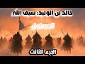 قصة خالد بن الوليد سيف الله المسلول وقائد المعارك الأسطوري الجزء الثالث