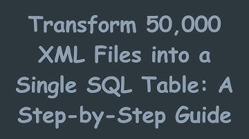 Transform 50,000 XML Files into a Single SQL Table: A Step-by-Step Guide