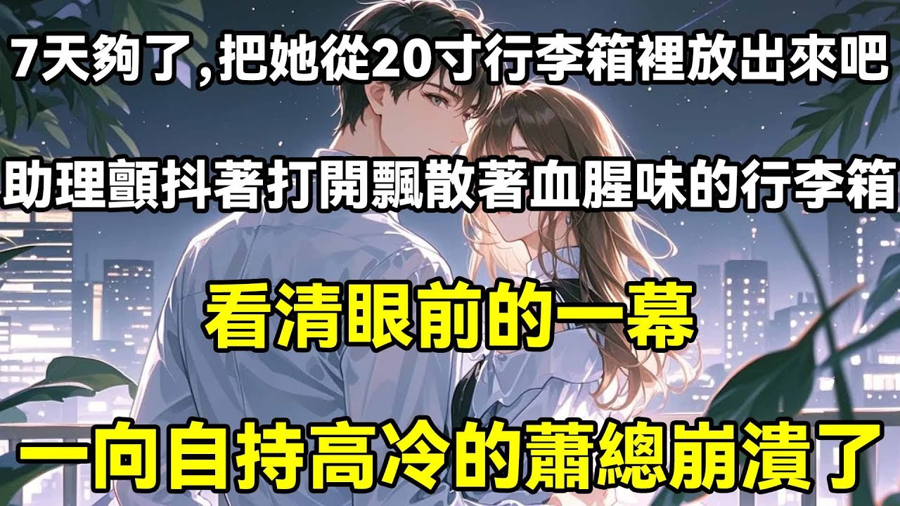 7天夠了，把她從20 寸行李箱裡放出來吧!助理顫抖著打開飄散著血腥味的行李箱，看清眼前的一幕，一向自持高冷的蕭總崩潰了