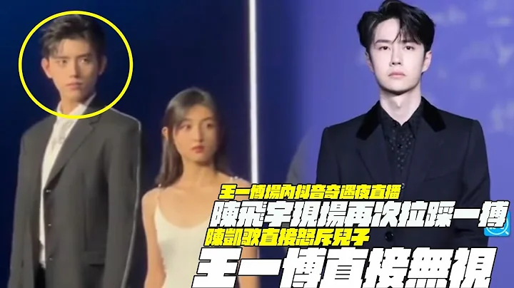 王一博場內抖音奇遇夜直播！陳飛宇現場再次拉踩一搏！陳凱歌直接怒斥兒子！王一博直接無視 - 天天要聞