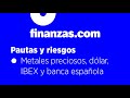 Pautas y riesgos ● Metales preciosos, dólar, IBEX y banca española | finanzas.com