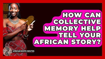 How Can Collective Memory Help Tell Your African Story? - African Roots And Routes