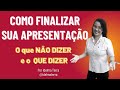 Como Finalizar sua apresentação. O que NÂO DIZER e o QUE DIZER.