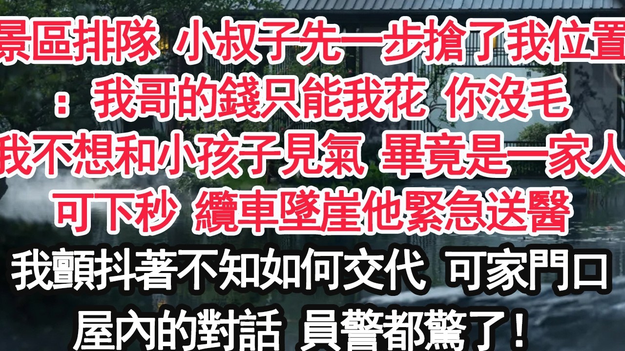 景區排隊 小叔子先一步搶了我位置：我哥的錢只能我花 你沒毛我不想和小孩子見氣 畢竟都是一家人可下秒 纜車墜崖他緊急送醫我顫抖著不知如何交代 可家門口屋內的對話 員警都驚了！【顧亞男】【大女主】【婚姻】