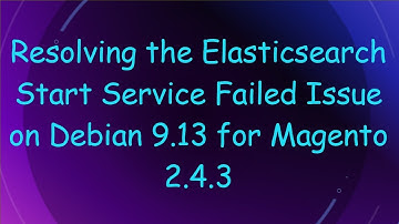 Resolving the Elasticsearch Start Service Failed Issue on Debian 9.13 for Magento 2.4.3