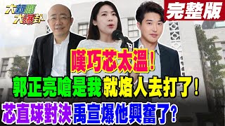 【#大新聞大爆卦 上】嘆巧芯太溫!郭正亮嗆是我 就烙人去打了!芯直球對決禹宣爆他興奮了? 完整版 20240513@HotNewsTalk​