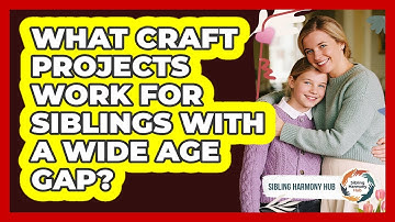 What Craft Projects Work For Siblings With A Wide Age Gap? - Sibling Harmony Hub