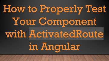 How to Properly Test Your Component with ActivatedRoute in Angular