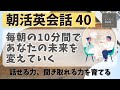 【朝活英会話４０】毎朝の10分間であなたの未来を変えていく　話せる力、聞き取れる力を鍛える 　第４０弾　英会話フレーズ　英語聞き流し　リスニング
