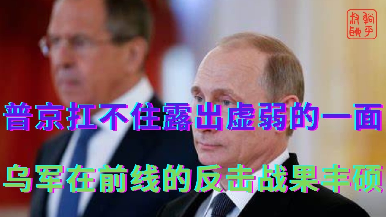 普京扛不住了露出虚弱的一面||乌军在前线的反击战果丰硕