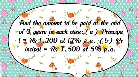 Q.9 Find the amount to be paid at the end of 3 years in each Principal rs. 1200 at 12% P.a