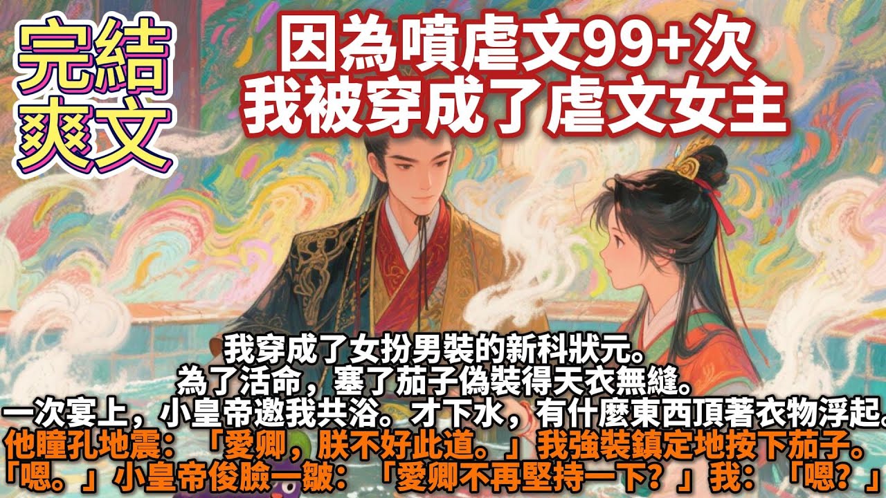 完結爽文：因為噴虐文99+次，我被穿成了虐文女主。我穿成了女扮男裝的新科狀元。為了活命，塞了茄子偽裝得天衣無縫。一次宴上，小皇帝邀我共浴。才下水，有什麼東西頂著衣物浮起。他瞳孔地震：愛卿，朕不好此道。