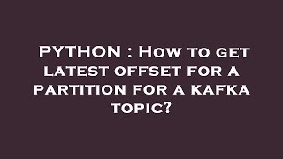 PYTHON : How to get latest offset for a partition for a kafka topic?