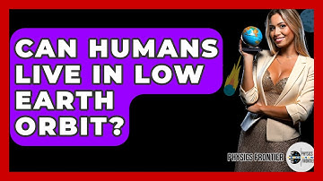 Can Humans Live In Low Earth Orbit? - Physics Frontier