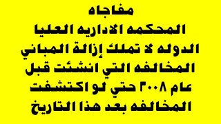 الاداريه العليا الدولة لا تملك ازاله المبانى المخالفه التى انشئت قبل عام 2008 حتى لو تم تحرير محاضر